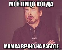 моё лицо когда мамка вечно на работе