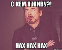 с кем я живу?! нах нах нах