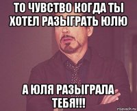 то чувство когда ты хотел разыграть юлю а юля разыграла тебя!!!