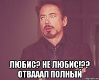  любис? не любис!?? отвааал полный