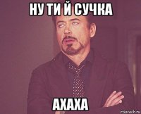 ну ти й сучка ахаха