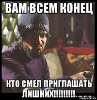 вам всем конец кто смел приглашать лишних!!!!!!!!!