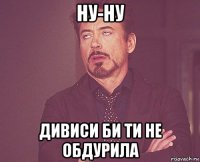 ну-ну дивиси би ти не обдурила