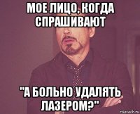 мое лицо, когда спрашивают "а больно удалять лазером?"