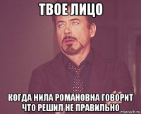 твое лицо когда нила романовна говорит что решил не правильно