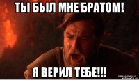 ты был мне братом! я верил тебе!!!