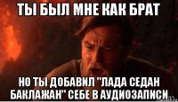 ты был мне как брат но ты добавил "лада седан баклажан" себе в аудиозаписи