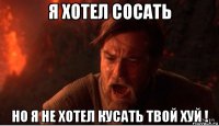 я хотел сосать но я не хотел кусать твой хуй !