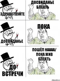 здравствуйте досвиданье блеать досвиданье пока до встречи пошёл наааа/
пока жив блеать