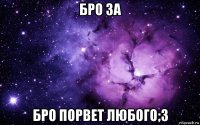 бро за бро порвет любого;3