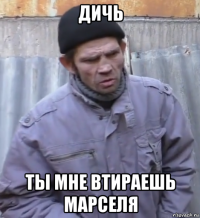 дичь ты мне втираешь марселя