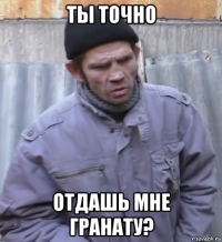 ты точно отдашь мне гранату?