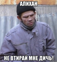 алихан не втирай мне дичь!