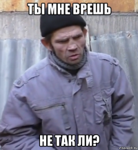 ты мне врешь не так ли?