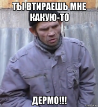 ты втираешь мне какую-то дермо!!!