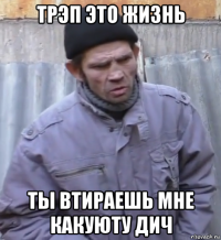 трэп это жизнь ты втираешь мне какуюту дич