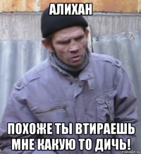 алихан похоже ты втираешь мне какую то дичь!