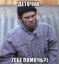 деточка.. тебе помочь?)