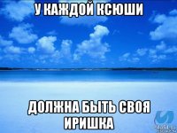 у каждой ксюши должна быть своя иришка