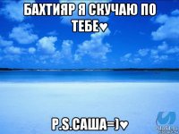 бахтияр я скучаю по тебе♥ p.s.саша=)♥