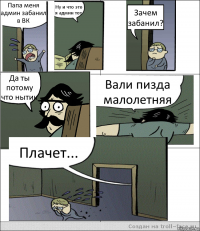 Папа меня админ забанил в ВК Ну и что это я админ тот Зачем забанил? Да ты потому что нытик Вали пизда малолетняя Плачет...