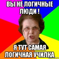 вы не логичные люди ! я тут самая логичная училка