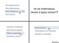 че не отвечаешь пенис в руку попал??