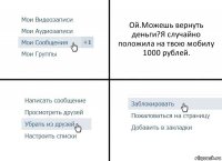 Ой.Можешь вернуть деньги?Я случайно положила на твою мобилу 1000 рублей.