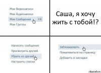 Саша, я хочу жить с тобой!?