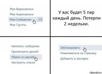 У вас будет 5 пар каждый день. Потерпи 2 недельки.