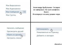 Александр Цыбульник -Сегодня не завтракал. Но сьел конфекту Взлет.
И полирнул сосалку рошен-чери.