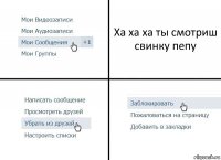 Ха ха ха ты смотриш свинку пепу