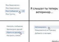 Я слышал ты теперь ветеринар...