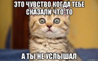 это чувство когда тебе сказали что-то а ты не услышал