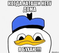 когда наташи нету дома я бухаю!!!