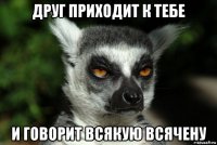 друг приходит к тебе и говорит всякую всячену