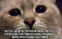  вот ты ! да да ты ! который сейчас читать это статус будь счастлив без хабиб слышишь без меня:( просто будь счастливая :)