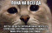 пока на всегда вот ты ! да да ты ! который сейчас читать это статус будь счастлив без хабиб слышишь без меня:( просто будь счастливая :)