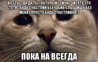 вот ты ! да да ты ! который сейчас читать это статус будь счастлив без хабиб слышишь без меня:( просто будь счастливая :) пока на всегда