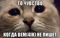 то чувство когда bem(4ik) не пишет