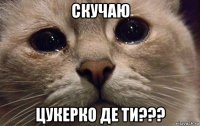 скучаю цукерко де ти???