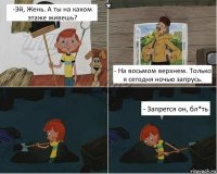 -Эй, Жень. А ты на каком этаже живешь? - На восьмом верхнем. Только я сегодня ночью запрусь. - Запрется он, бл*ть