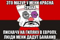 это мазур у мени красна срака пискачу на гиляку в европу, люди мени дадут бананив