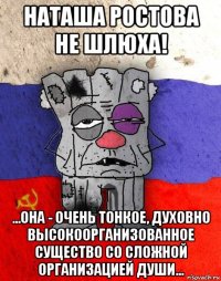 наташа ростова не шлюха! ...она - очень тонкое, духовно высокоорганизованное существо со сложной организацией души...