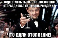 ходеев! чтоб ты настолько хорошо отпраздновал свой день рождения что дали отопление!