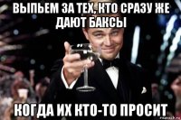 выпьем за тех, кто сразу же дают баксы когда их кто-то просит