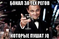 бокал за тех регов которые пушат jq