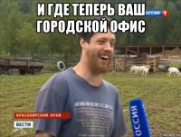 и где теперь ваш городской офис 