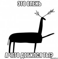 это олень а чего добился ты?