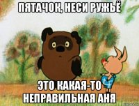 пятачок, неси ружьё это какая-то неправильная аня